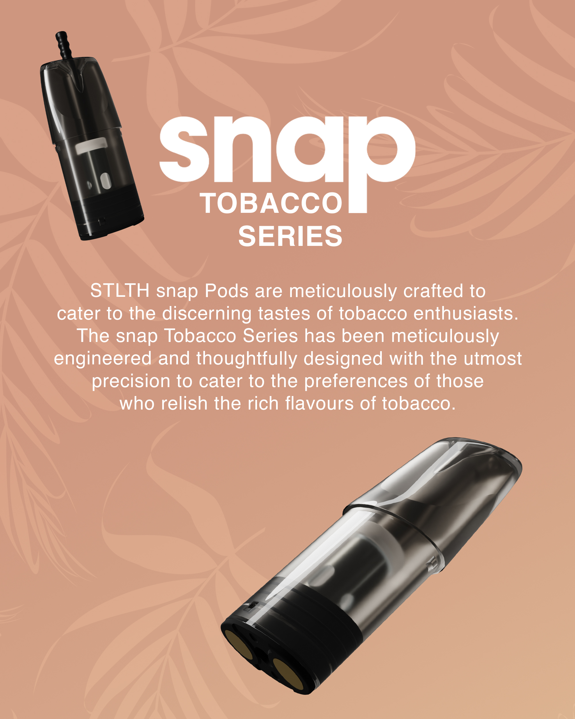 sanp TOBACCO SERIES: STLTH snp Pods are meticulously crafted to cater to the discerning tastes of tobacco enthusiasts. The sanp Tobacco Series has been meticulously engineered and thoughtfully designed with the utmost precision to cater to the preferences of those who relish the rich flavours of tobacco.