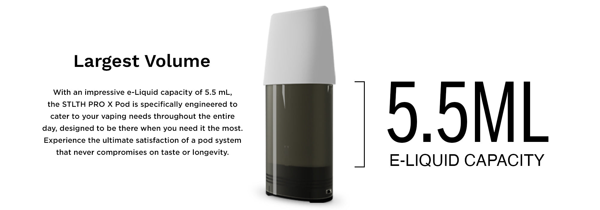 Largest Volume: With an impressive e-liquid capacity of 5.5 mL, the STLTH Pro X Pod is specifically engineered to cater to your vaping needs throughout the entire day, designed to be there when you need it the most. Experience the ultimate satisfaction of a pod system that never compromises on taste or longevity.