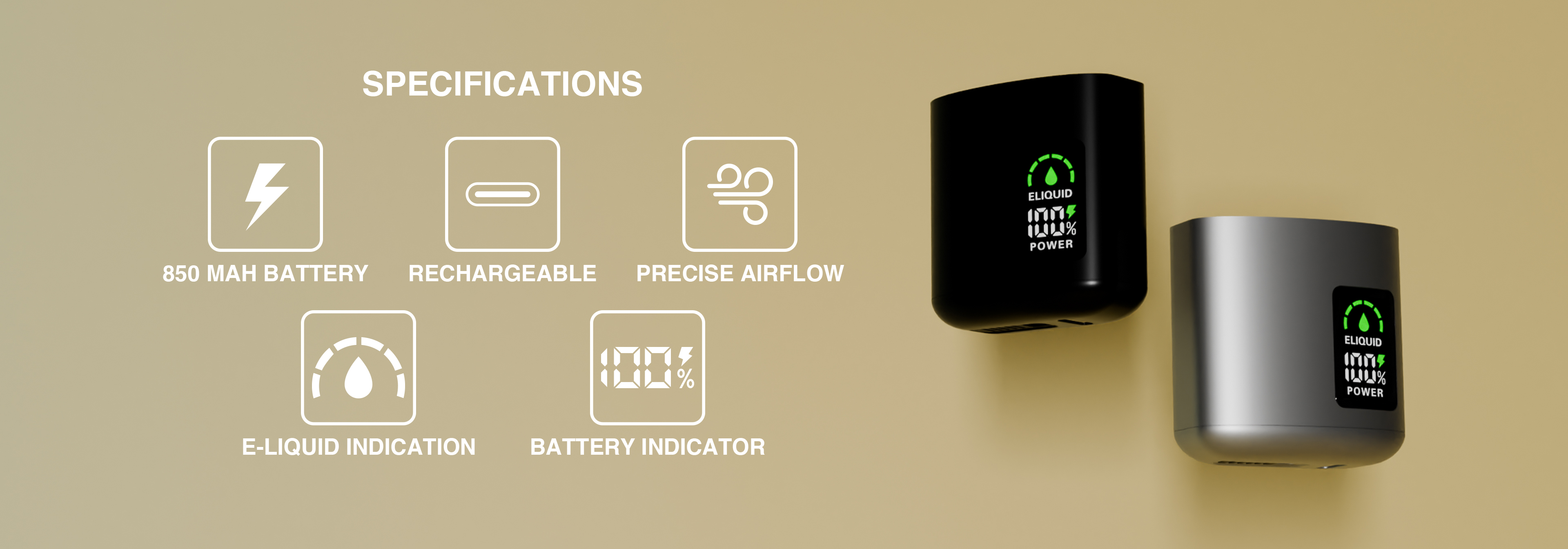 SPECIFICATIONS: 850 MAH BATTERY. RECHARGEABLE. PRECISE AIRFLOW. E-LIQUID INDICATOR. BATTERY INDICATOR.