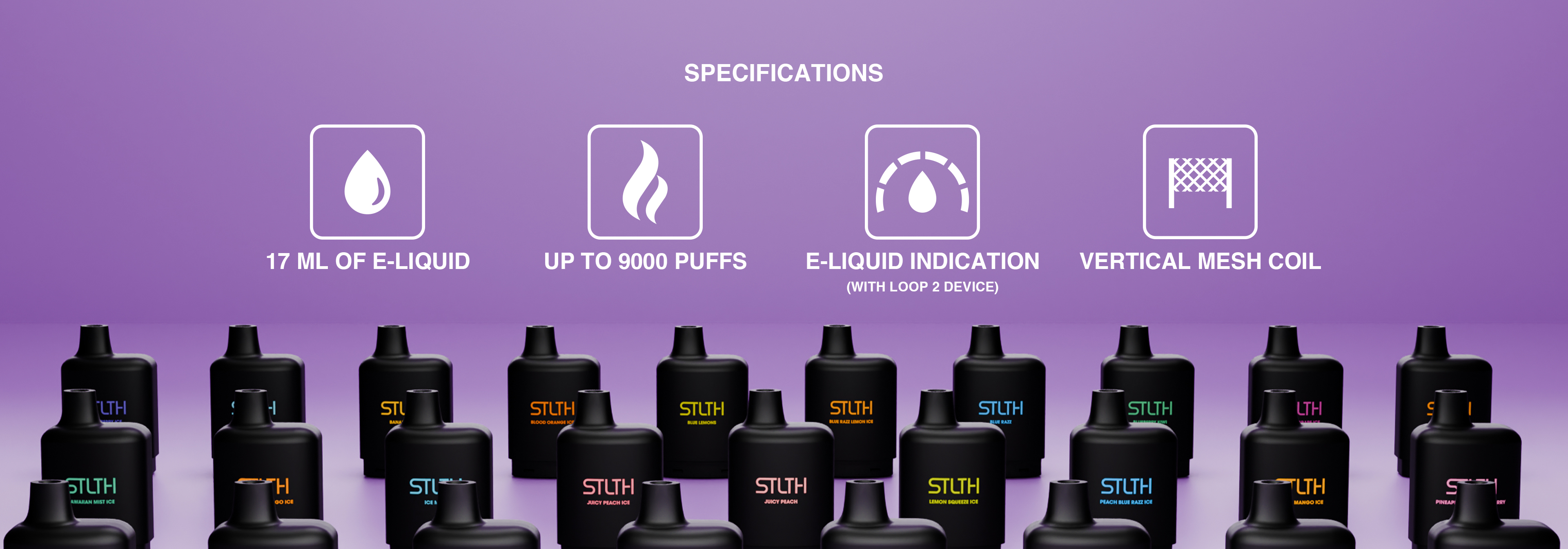 SPECIFICATIONS: 17 ML OF E-LIQUID. UP TO 9000 PUFFS. E-LIQUID INDICATION (WITH LOOP 2 DEVICE). VERTICAL MESH COIL.