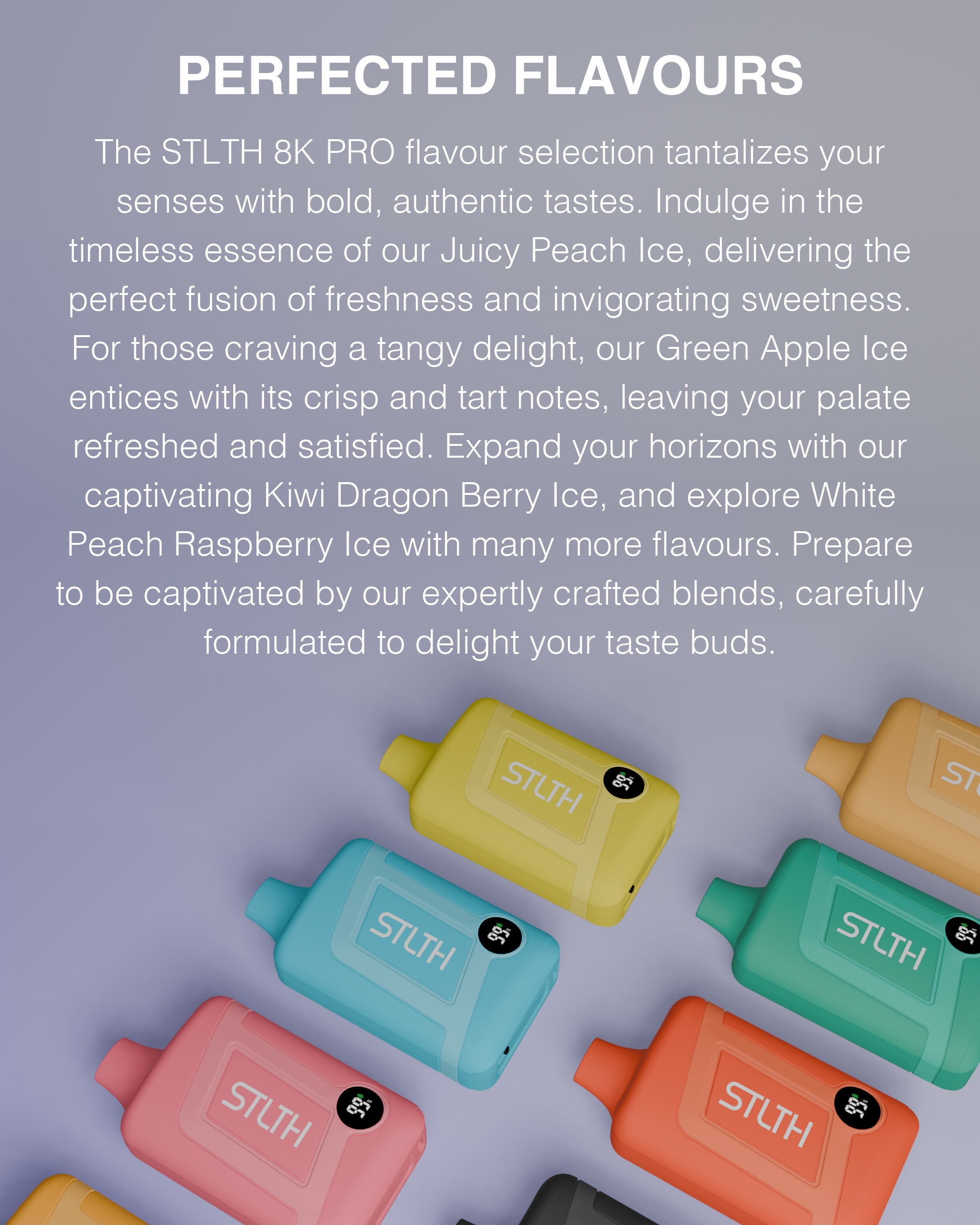 Updated Design: The STLTH 8K PRO disposable is meticulously crafted to deliver an extended vaping journey with an impressive capacity of up to 8000 puffs per disposable. Its sleek matte finish effortlessly fits in the palm of your hand, ensuring a comfortable and satisfying grip. 8K PRO will elevate your vaping journey by exhibiting battery and e-liquid indicators in a convenient LED screen.
